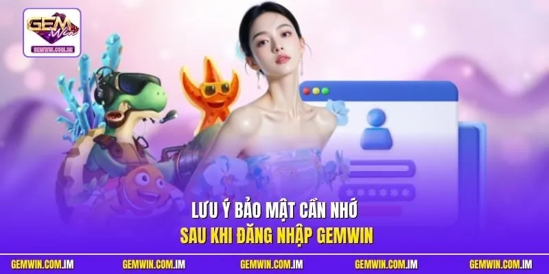 Lưu ý bảo mật cần nhớ sau khi đăng nhập Gemwin